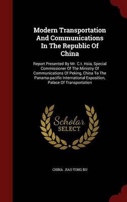 Modern Transportation and Communications in the Republic of China: Report Presented by Mr. C.T. Hsia, Special Commissioner of the Ministry of Communications of Peking, China to the Panama-Pacific International Exposition, Palace of Transportation (Hardback)