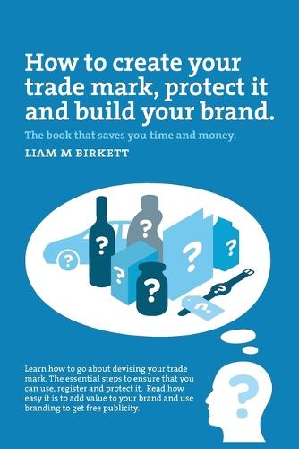 How to Create a Trade Mark, Protect It and Build Your Brand: Liam Birkett (Paperback)