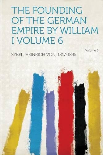 The Founding of the German Empire by William I Volume 6 by Heinrich Von ...