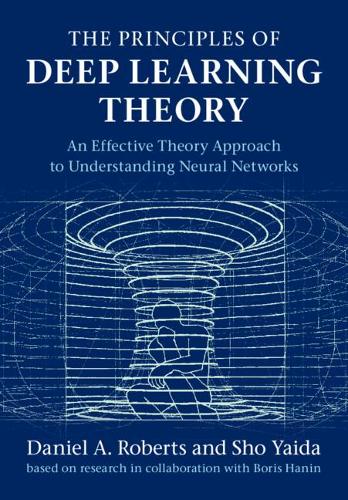 The Principles of Deep Learning Theory: An Effective Theory Approach to  Understanding Neural Networks (Hardback)