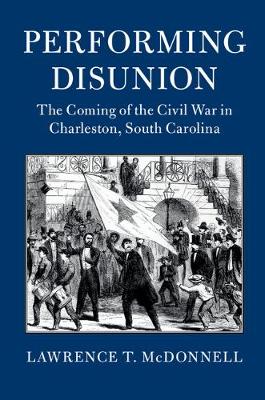 Cambridge Studies on the American South: Performing Disunion : The Coming of the Civil War in Charleston, South Carolina (Paperback)