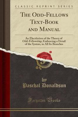 The Odd-Fellows Text-Book and Manual: An Elucidation of the Theory of Odd-Fellowship; Embracing a Detail of the System, in All Its Branches (Classic Reprint) (Paperback)