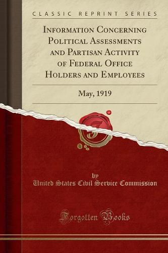 Information Concerning Political Assessments and Partisan Activity of Federal Office Holders and Employees: May, 1919 (Classic Reprint) (Paperback)