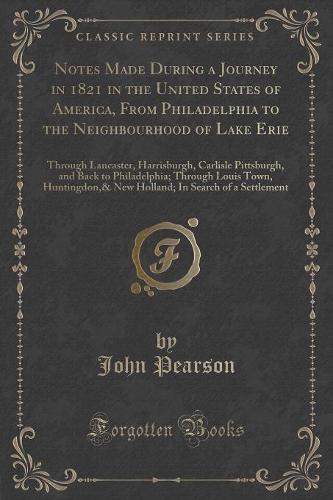 Notes Made During a Journey in 1821 in the United States of America, from Philadelphia to the Neighbourhood of Lake Erie: Through Lancaster, Harrisburgh, Carlisle Pittsburgh, and Back to Philadelphia; Through Louis Town, Huntingdon,& New Holland; In Searc (Paperback)
