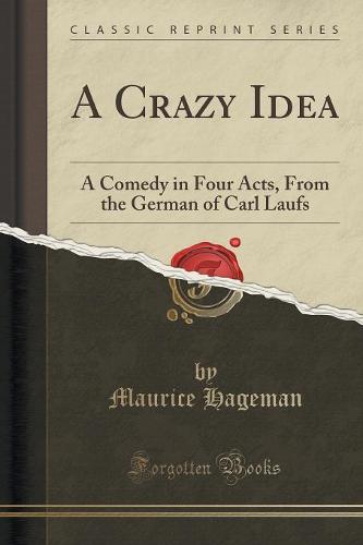 A Crazy Idea: A Comedy in Four Acts, from the German of Carl Laufs (Classic Reprint) (Paperback)