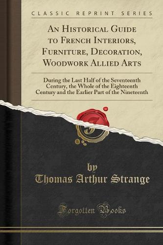 An Historical Guide to French Interiors, Furniture, Decoration, Woodwork Allied Arts: During the Last Half of the Seventeenth Century, the Whole of the Eighteenth Century and the Earlier Part of the Nineteenth (Classic Reprint) (Paperback)