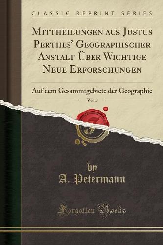 Mittheilungen Aus Justus Perthes' Geographischer Anstalt Uber Wichtige Neue Erforschungen, Vol. 5: Auf Dem Gesammtgebiete Der Geographie (Classic Reprint) (Paperback)