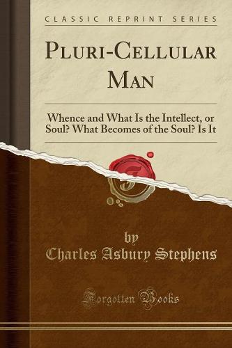 Pluri-Cellular Man: Whence and What Is the Intellect, or Soul? What Becomes of the Soul? Is It (Classic Reprint) (Paperback)