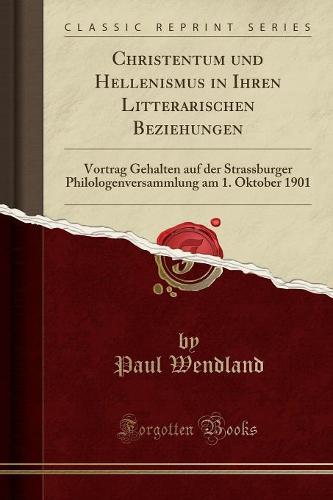 Christentum Und Hellenismus in Ihren Litterarischen Beziehungen: Vortrag Gehalten Auf Der Strassburger Philologenversammlung Am 1. Oktober 1901 (Classic Reprint) (Paperback)