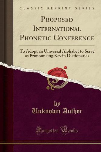 Proposed International Phonetic Conference: To Adopt an Universal Alphabet to Serve as Pronouncing Key in Dictionaries (Classic Reprint) (Paperback)