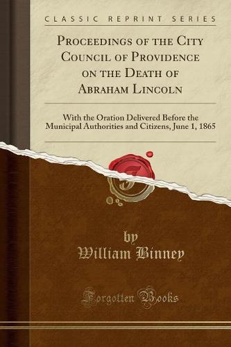 Proceedings of the City Council of Providence on the Death of Abraham Lincoln: With the Oration Delivered Before the Municipal Authorities and Citizens, June 1, 1865 (Classic Reprint) (Paperback)