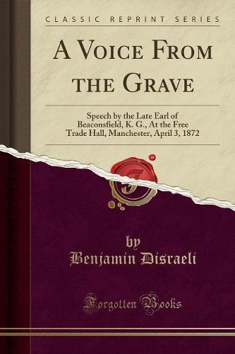 A Voice from the Grave: Speech by the Late Earl of Beaconsfield, K. G., at the Free Trade Hall, Manchester, April 3, 1872 (Classic Reprint) (Paperback)