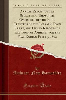 Annual Report of the Selectmen, Treasurer, Overseers of the Poor, Trustees of the Library, Town Clerk, and Other Reports of the Town of Amherst for the Year Ending Feb; 15, 1894 (Classic Reprint) (Paperback)