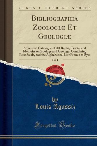 Bibliographia Zoologiae Et Geologiae, Vol. 1: A General Catalogue of All Books, Tracts, and Memoirs on Zoology and Geology; Containing Periodicals, and the Alphabetical List from A to Byw (Classic Reprint) (Paperback)