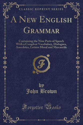 A New English Grammar: Containing the Nine Parts of Speech with a Compleat Vocabulary, Dialogues, Anecdotes, Letters Moral and Mercantile (Classic Reprint) (Paperback)