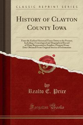 History of Clayton County Iowa: From the Earliest Historical Times Down to the Present; Including a Genealogical and Biographical Record of Many Representative Families, Prepared from Data Obtained from Original Sources of Information (Classic Reprint) (Paperback)