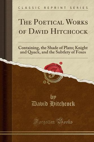 The Poetical Works of David Hitchcock: Containing, the Shade of Plato; Knight and Quack, and the Subtlety of Foxes (Classic Reprint) (Paperback)