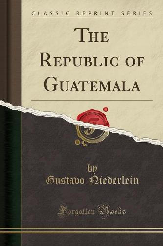 The Republic of Guatemala (Classic Reprint) (Paperback)