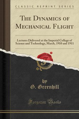 The Dynamics of Mechanical Flight: Lectures Delivered at the Imperial College of Science and Technology, March, 1910 and 1911 (Classic Reprint) (Paperback)
