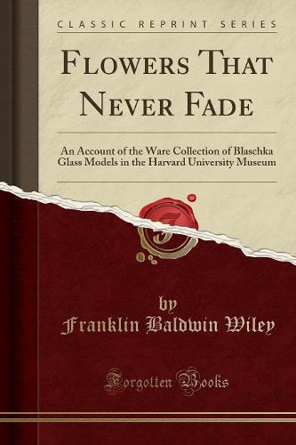 Flowers That Never Fade: An Account of the Ware Collection of Blaschka Glass Models in the Harvard University Museum (Classic Reprint) (Paperback)