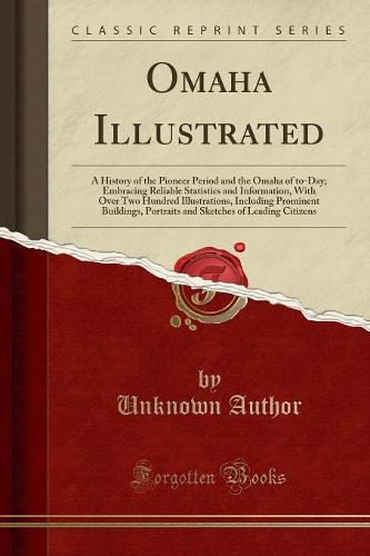 Omaha Illustrated: A History of the Pioneer Period and the Omaha of To-Day; Embracing Reliable Statistics and Information, with Over Two Hundred Illustrations, Including Prominent Buildings, Portraits and Sketches of Leading Citizens (Classic Reprint) (Paperback)