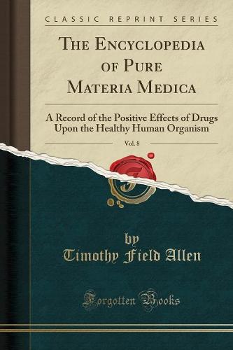 The Encyclopedia of Pure Materia Medica, Vol. 8: A Record of the Positive Effects of Drugs Upon the Healthy Human Organism (Classic Reprint) (Paperback)