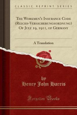 The Workmen's Insurance Code (Reichs-Versicherungsordnung) of July 19, 1911, of Germany: A Translation (Classic Reprint) (Paperback)