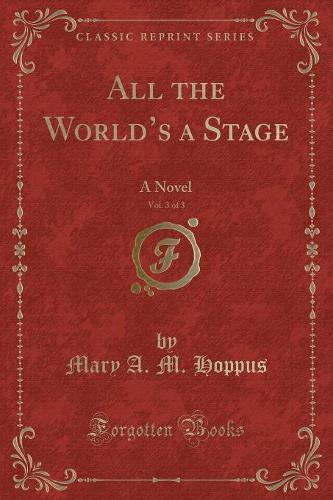 All the World's a Stage, Vol. 3 of 3: A Novel (Classic Reprint) (Paperback)