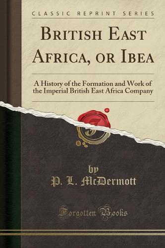 British East Africa, or Ibea: A History of the Formation and Work of the Imperial British East Africa Company (Classic Reprint) (Paperback)