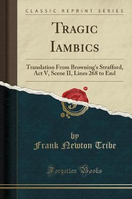 Tragic Iambics: Translation from Browning's Strafford, ACT V, Scene II, Lines 268 to End (Classic Reprint) (Paperback)