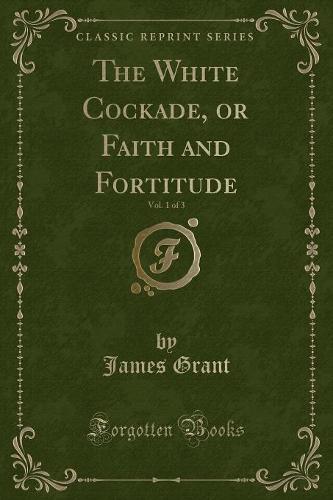 The White Cockade, or Faith and Fortitude, Vol. 1 of 3 (Classic Reprint) (Paperback)
