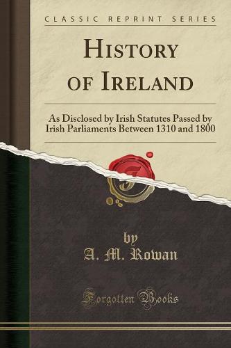 History of Ireland: As Disclosed by Irish Statutes Passed by Irish Parliaments Between 1310 and 1800 (Classic Reprint) (Paperback)