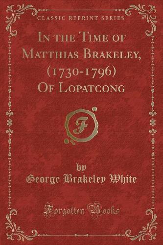 In the Time of Matthias Brakeley, (1730-1796) of Lopatcong (Classic Reprint) (Paperback)