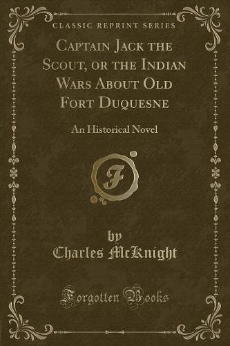 Captain Jack the Scout, or the Indian Wars about Old Fort Duquesne: An Historical Novel (Classic Reprint) (Paperback)