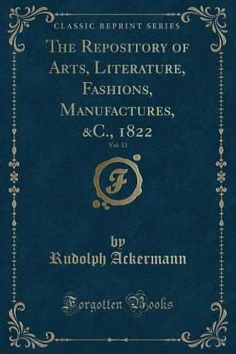 The Repository of Arts, Literature, Fashions, Manufactures, &C., 1822, Vol. 13 (Classic Reprint) (Paperback)