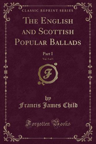 The English and Scottish Popular Ballads, Vol. 5 of 5: Part I (Classic Reprint) (Paperback)