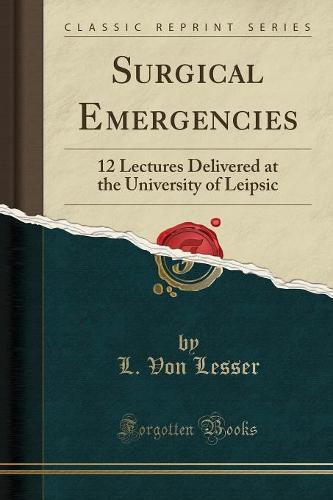 Surgical Emergencies: 12 Lectures Delivered at the University of Leipsic (Classic Reprint) (Paperback)