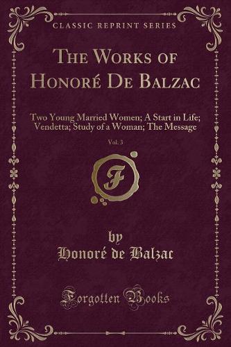 The Works of Honore de Balzac, Vol. 3: Two Young Married Women; A Start in Life; Vendetta; Study of a Woman; The Message (Classic Reprint) (Paperback)