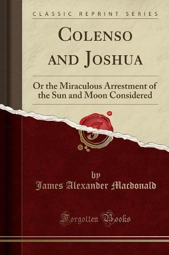 Colenso and Joshua: Or the Miraculous Arrestment of the Sun and Moon Considered (Classic Reprint) (Paperback)