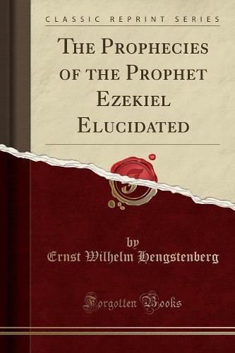 The Prophecies of the Prophet Ezekiel Elucidated (Classic Reprint) (Paperback)