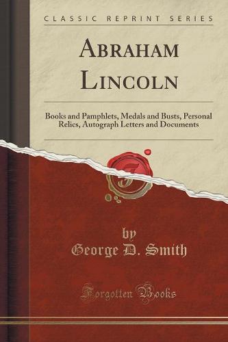 Abraham Lincoln: Books and Pamphlets, Medals and Busts, Personal Relics, Autograph Letters and Documents (Classic Reprint) (Paperback)