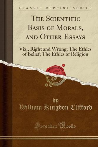 The Scientific Basis of Morals, and Other Essays: Viz;, Right and Wrong; The Ethics of Belief; The Ethics of Religion (Classic Reprint) (Paperback)