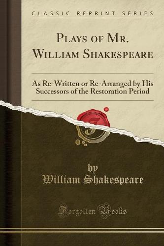 Plays of Mr. William Shakespeare: As Re-Written or Re-Arranged by His Successors of the Restoration Period (Classic Reprint) (Paperback)