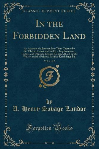 In the Forbidden Land, Vol. 2 of 2: An Account of a Journey Into Tibet Capture by the Tibetan Lamas and Soldiers, Imprisonment, Torture and Ultimate Release Brought about by Dr. Wilson and the Political Peshkar Karak Sing-Pal (Classic Reprint) (Paperback)