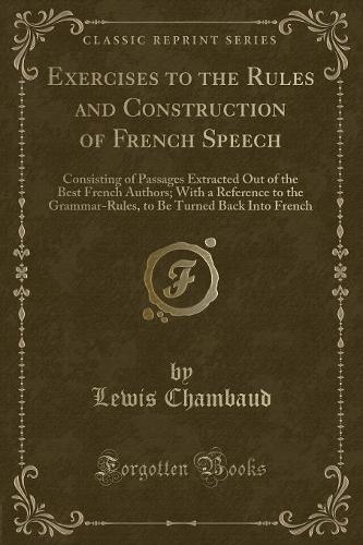 Exercises to the Rules and Construction of French Speech: Consisting of Passages Extracted Out of the Best French Authors; With a Reference to the Grammar-Rules, to Be Turned Back Into French (Classic Reprint) (Paperback)