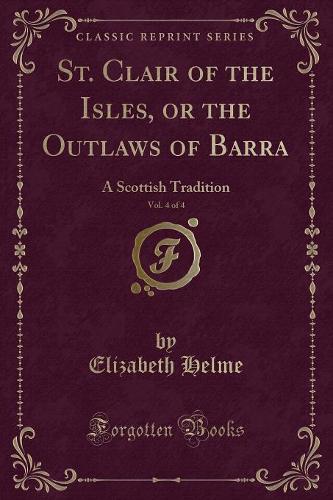 St. Clair of the Isles, or the Outlaws of Barra, Vol. 4 of 4: A Scottish Tradition (Classic Reprint) (Paperback)
