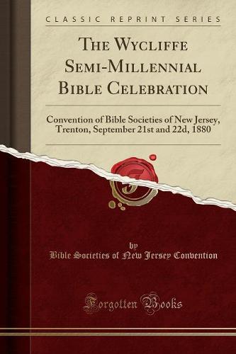 The Wycliffe Semi-Millennial Bible Celebration: Convention of Bible Societies of New Jersey, Trenton, September 21st and 22d, 1880 (Classic Reprint) (Paperback)