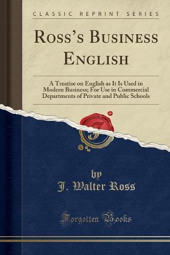 Ross's Business English: A Treatise on English as It Is Used in Modern Business; For Use in Commercial Departments of Private and Public Schools (Classic Reprint) (Paperback)