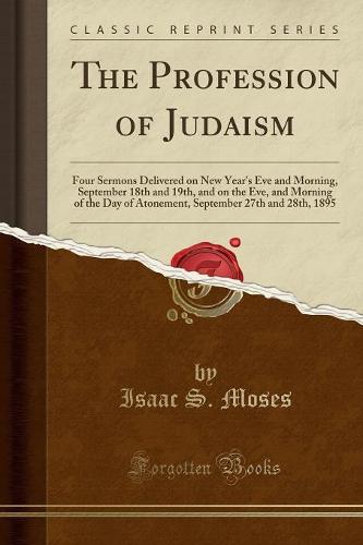 The Profession of Judaism: Four Sermons Delivered on New Year's Eve and Morning, September 18th and 19th, and on the Eve, and Morning of the Day of Atonement, September 27th and 28th, 1895 (Classic Reprint) (Paperback)