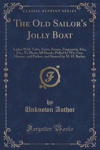 The Old Sailor's Jolly Boat: Laden with Tales, Yarns, Scraps, Fragments, Etc;, Etc;, to Please All Hands; Pulled by Wit, Fun, Humor, and Pathos, and Steered by M. H. Barker (Classic Reprint) (Paperback)